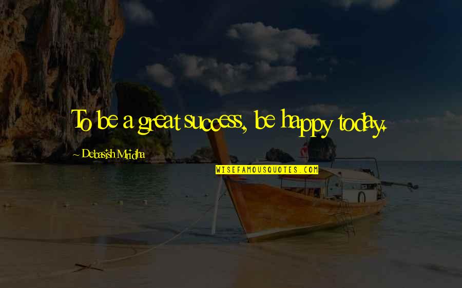 Great Life Success Quotes By Debasish Mridha: To be a great success, be happy today.