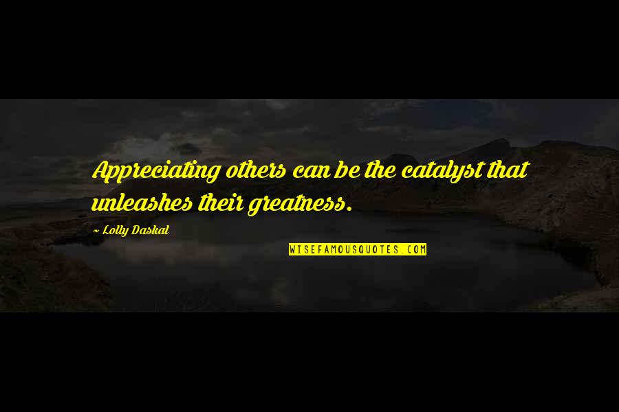 Great Life Success Quotes By Lolly Daskal: Appreciating others can be the catalyst that unleashes