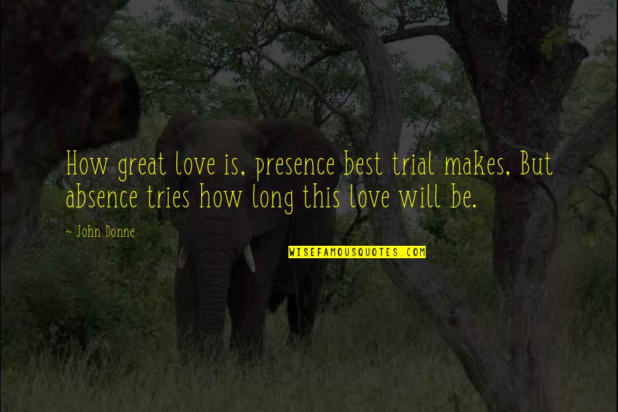 Great Long Quotes By John Donne: How great love is, presence best trial makes,