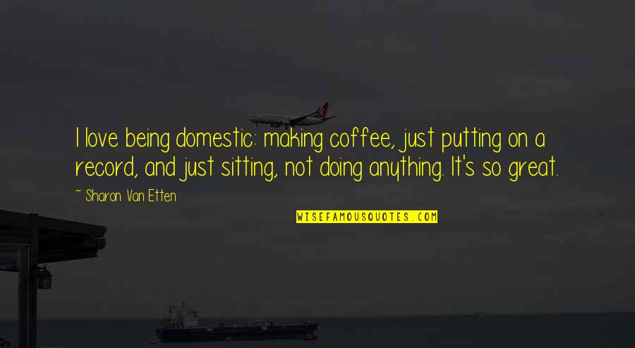 Great Love Making Quotes By Sharon Van Etten: I love being domestic: making coffee, just putting