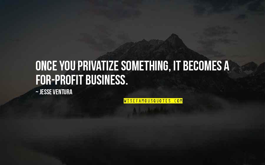 Great Love Sayings And Quotes By Jesse Ventura: Once you privatize something, it becomes a for-profit