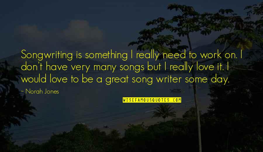 Great Love Songs Quotes By Norah Jones: Songwriting is something I really need to work