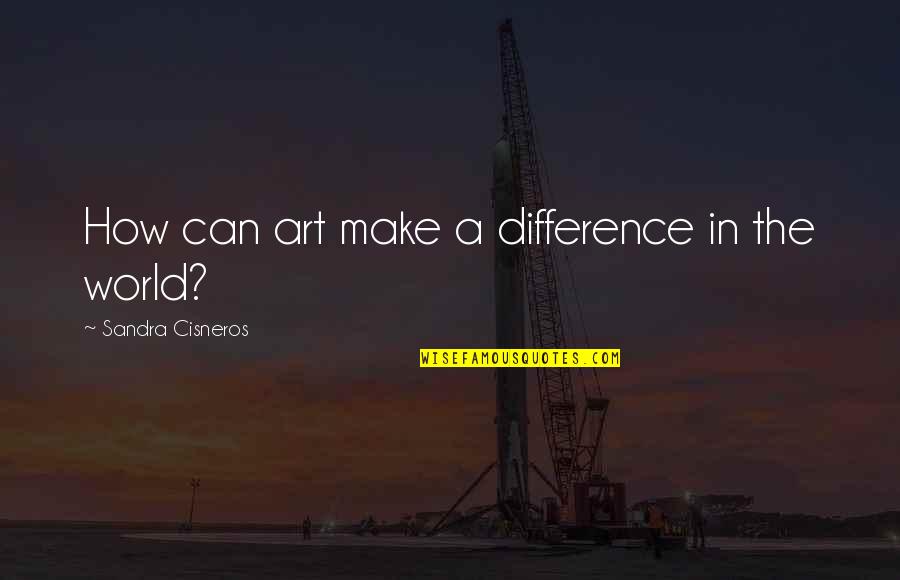 Great Marketer Quotes By Sandra Cisneros: How can art make a difference in the