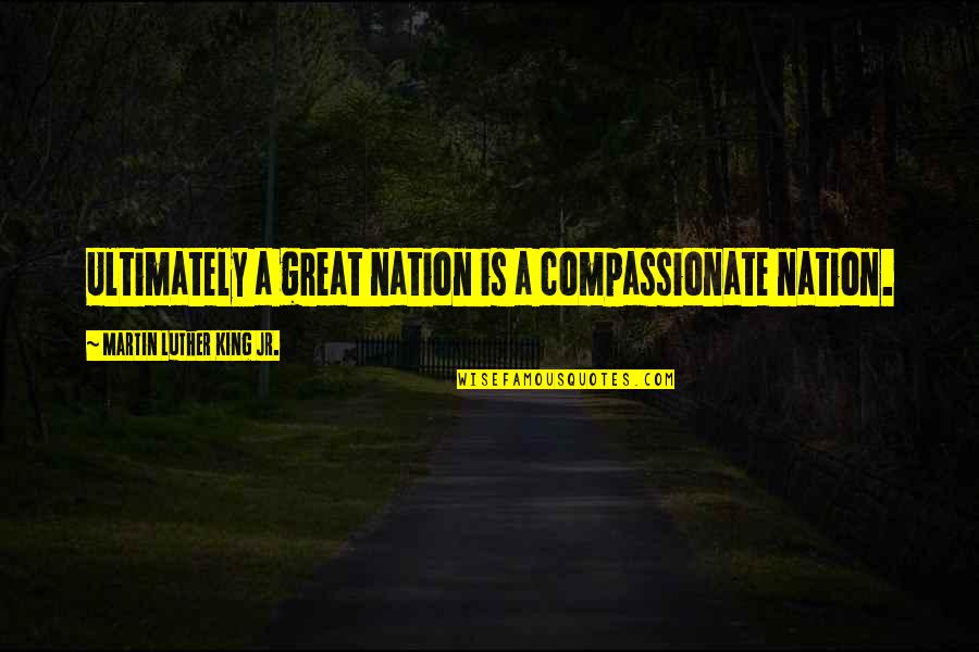 Great Martin Luther King Quotes By Martin Luther King Jr.: Ultimately a great nation is a compassionate nation.