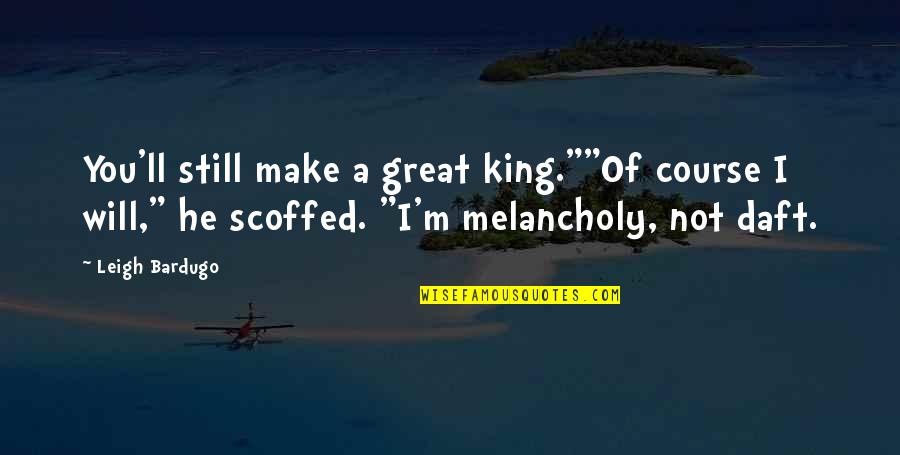 Great Melancholy Quotes By Leigh Bardugo: You'll still make a great king.""Of course I