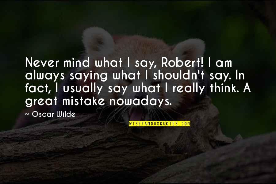 Great Mind Quotes By Oscar Wilde: Never mind what I say, Robert! I am