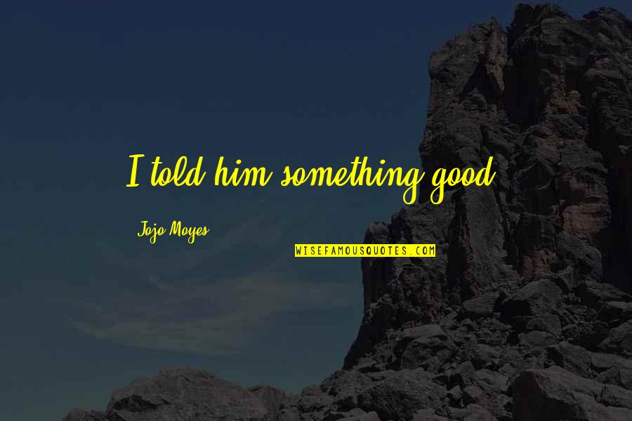 Great Minds Think Quotes By Jojo Moyes: I told him something good.