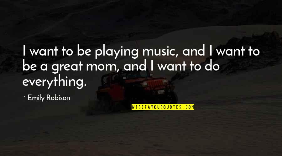 Great Mom Quotes By Emily Robison: I want to be playing music, and I