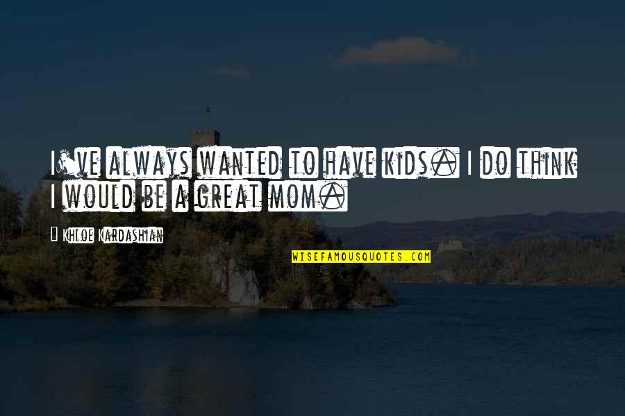 Great Mom Quotes By Khloe Kardashian: I've always wanted to have kids. I do