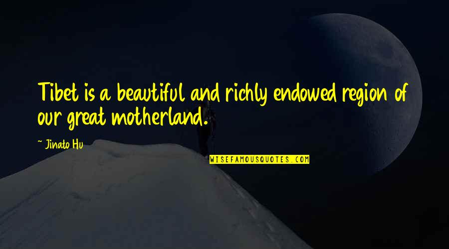 Great Motherland Quotes By Jinato Hu: Tibet is a beautiful and richly endowed region