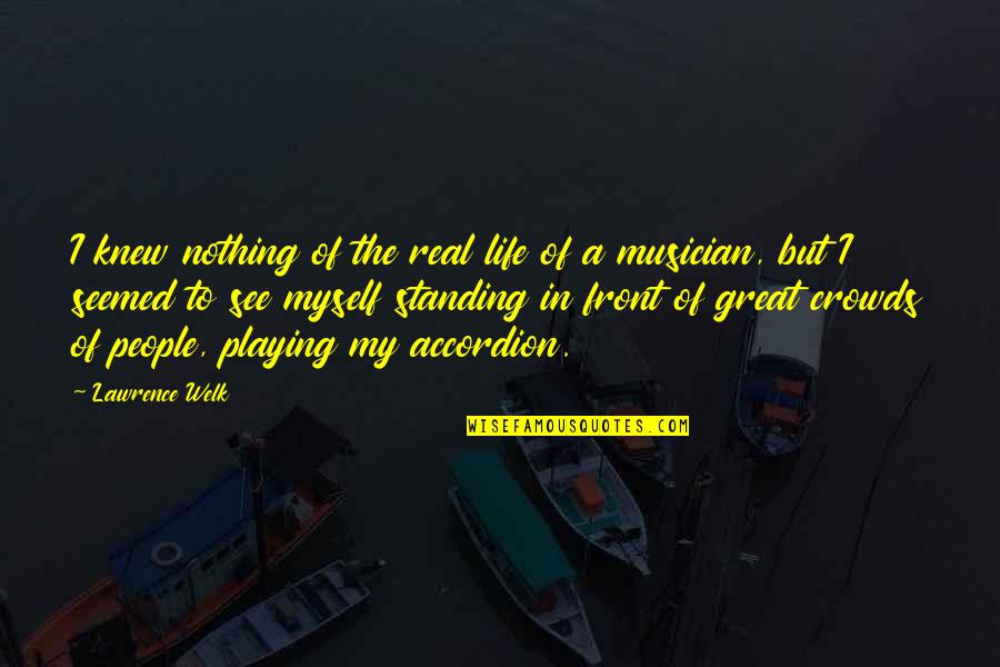 Great Musician Quotes By Lawrence Welk: I knew nothing of the real life of