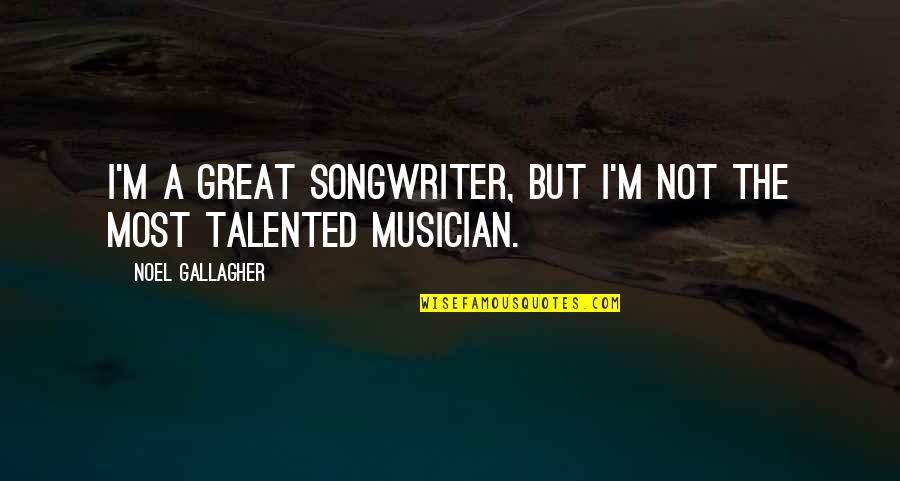 Great Musicians Quotes By Noel Gallagher: I'm a great songwriter, but I'm not the