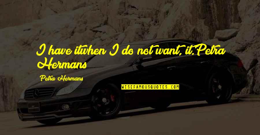 Great Orators Quotes By Petra Hermans: I have itwhen I do not want, it.Petra