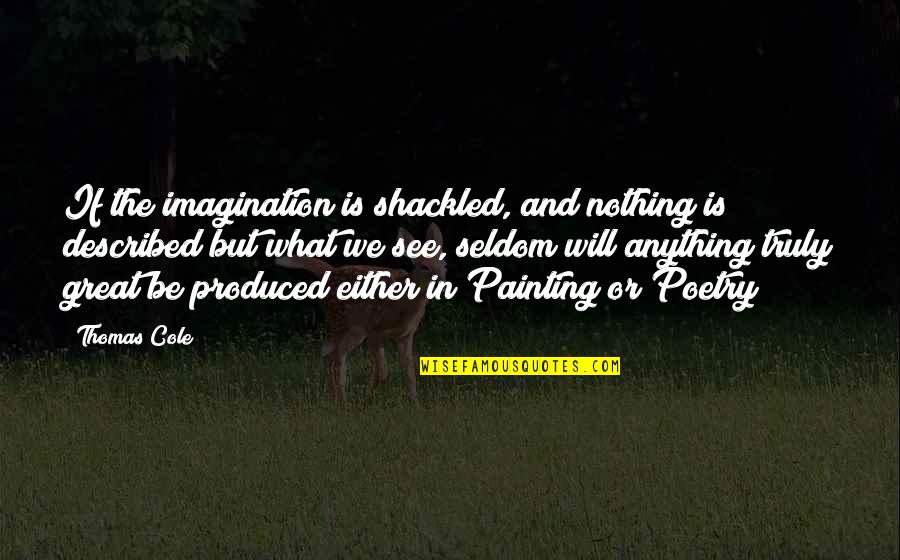 Great Painting Quotes By Thomas Cole: If the imagination is shackled, and nothing is