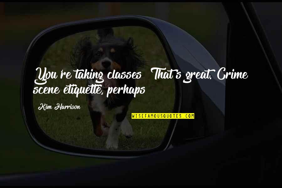 Great Perhaps Quotes By Kim Harrison: You're taking classes? That's great. Crime scene etiquette,