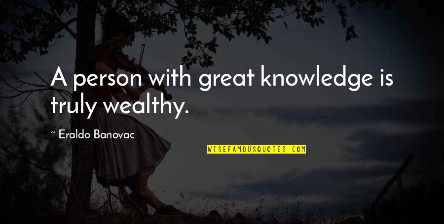 Great Philosophy Quotes By Eraldo Banovac: A person with great knowledge is truly wealthy.