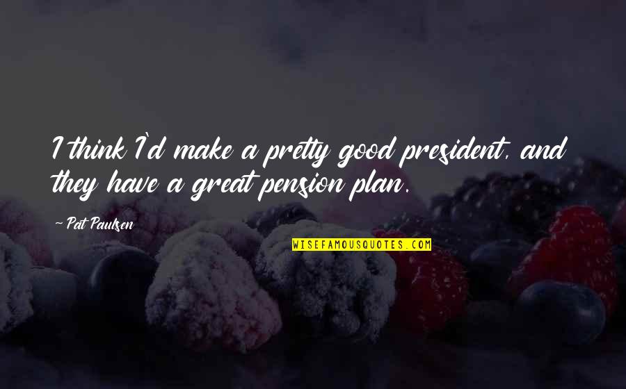 Great Plan Quotes By Pat Paulsen: I think I'd make a pretty good president,