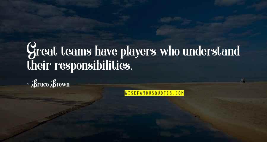 Great Players Quotes By Bruce Brown: Great teams have players who understand their responsibilities.
