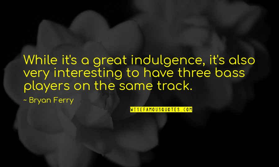 Great Players Quotes By Bryan Ferry: While it's a great indulgence, it's also very
