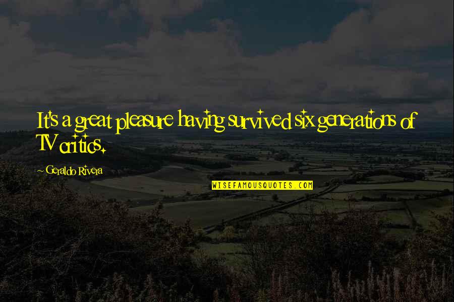 Great Pleasure Quotes By Geraldo Rivera: It's a great pleasure having survived six generations Great Pleasure Quotes By Geraldo Rivera: It's a great pleasure having survived six generations