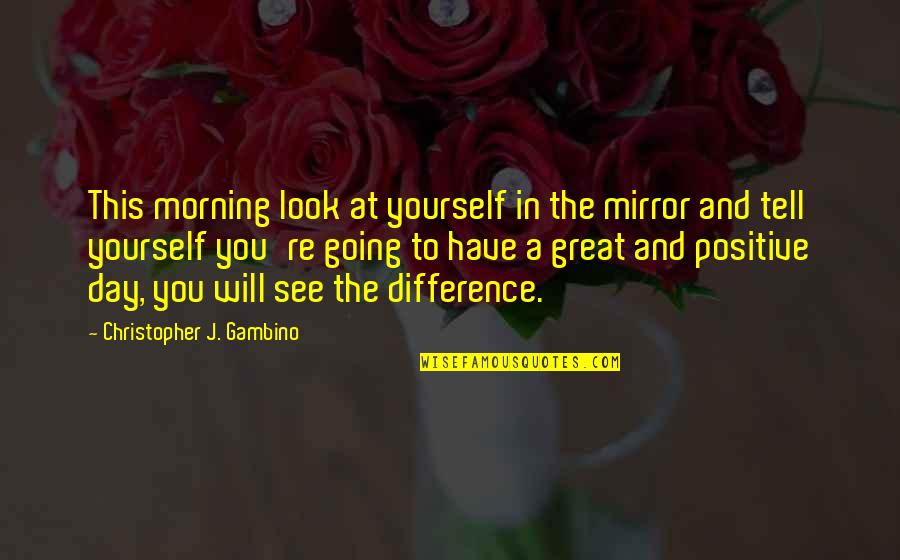 Great Positive Morning Quotes By Christopher J. Gambino: This morning look at yourself in the mirror Great Positive Morning Quotes By Christopher J. Gambino: This morning look at yourself in the mirror