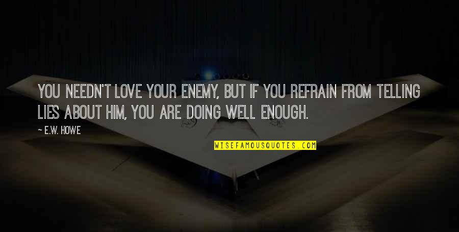 Great Pre Game Quotes By E.W. Howe: You needn't love your enemy, but if you Great Pre Game Quotes By E.W. Howe: You needn't love your enemy, but if you