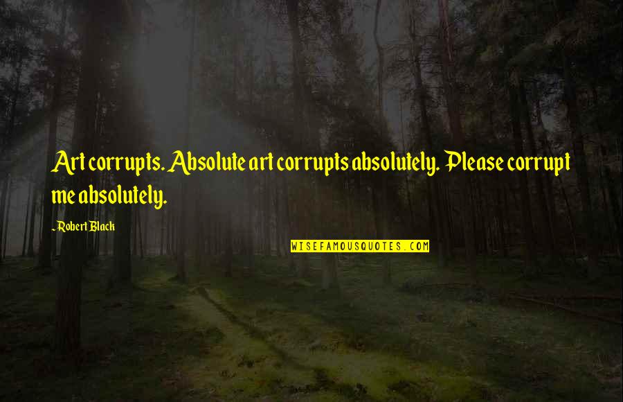 Great Preacher Quotes By Robert Black: Art corrupts. Absolute art corrupts absolutely. Please corrupt