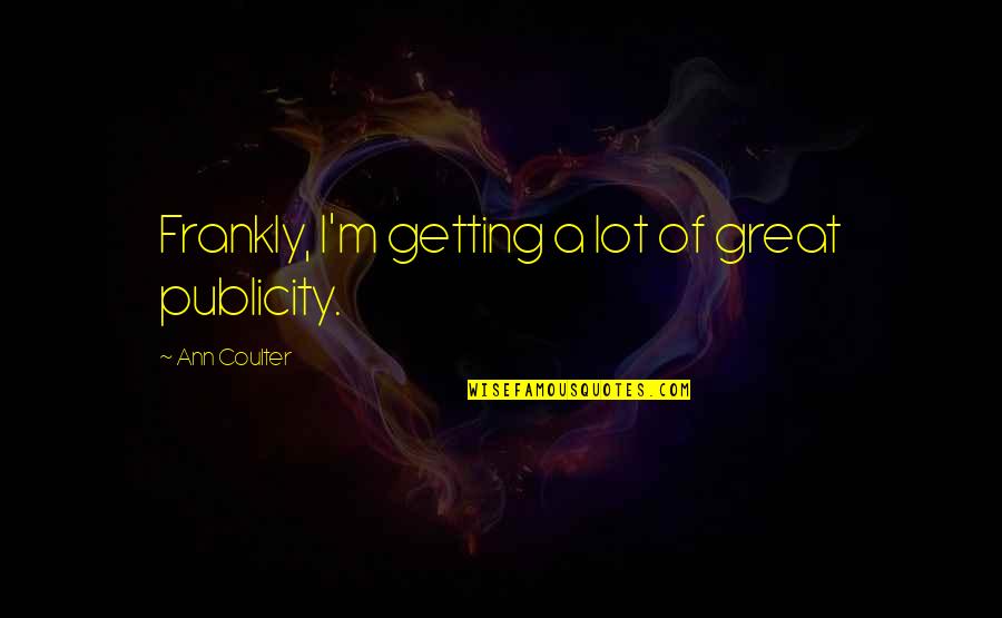 Great Publicity Quotes By Ann Coulter: Frankly, I'm getting a lot of great publicity.