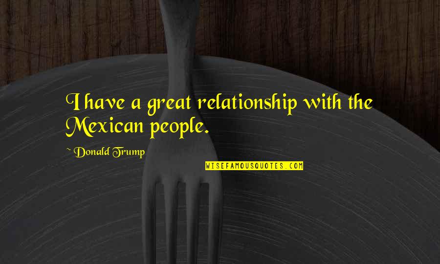 Great Relationship Quotes By Donald Trump: I have a great relationship with the Mexican