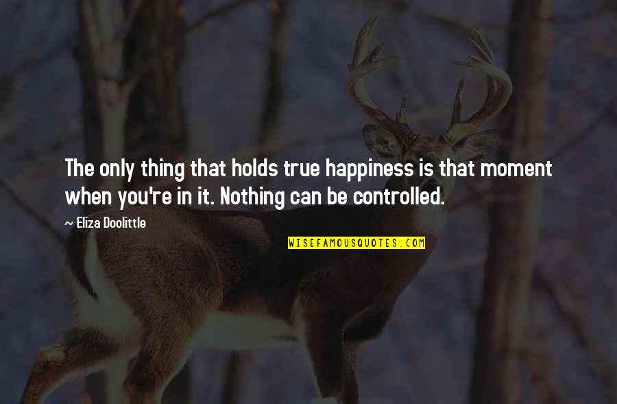 Great Resentment Quotes By Eliza Doolittle: The only thing that holds true happiness is Great Resentment Quotes By Eliza Doolittle: The only thing that holds true happiness is
