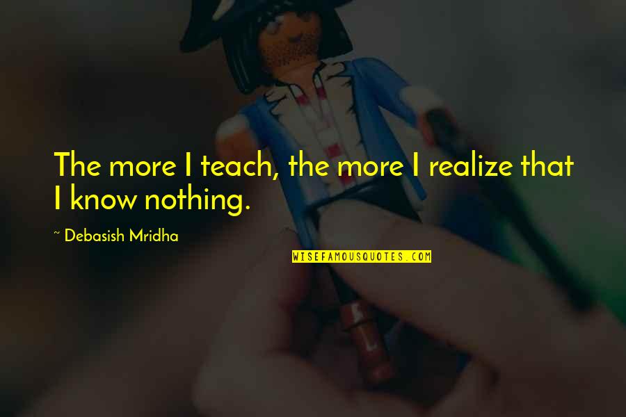 Great Roman Generals Quotes By Debasish Mridha: The more I teach, the more I realize