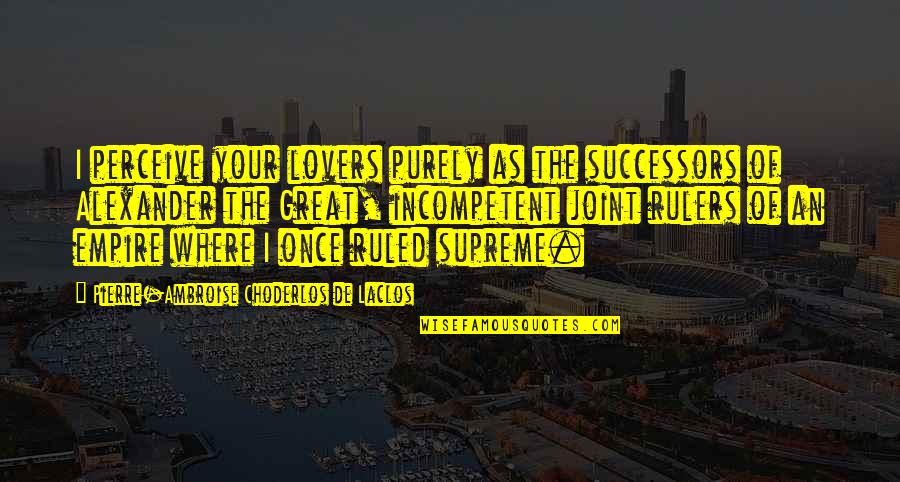 Great Rulers Quotes By Pierre-Ambroise Choderlos De Laclos: I perceive your lovers purely as the successors