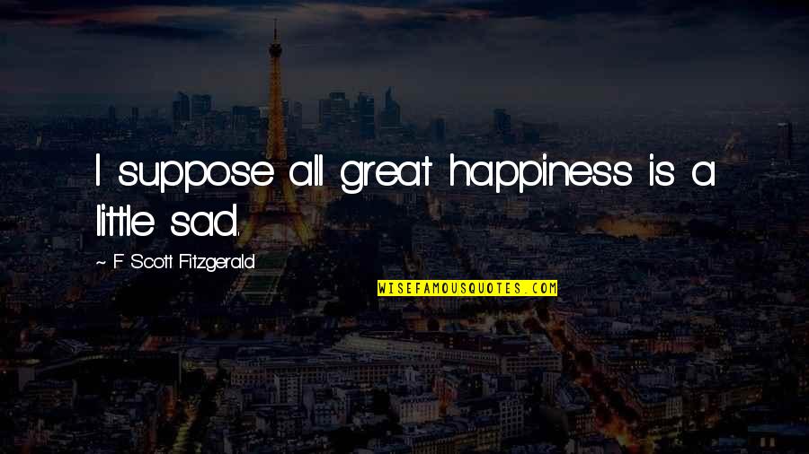 Great Sad Quotes By F Scott Fitzgerald: I suppose all great happiness is a little