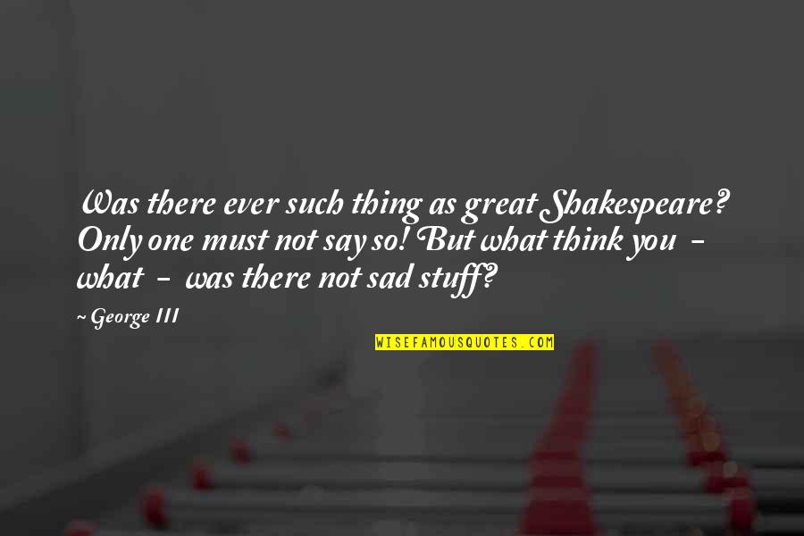 Great Sad Quotes By George III: Was there ever such thing as great Shakespeare?