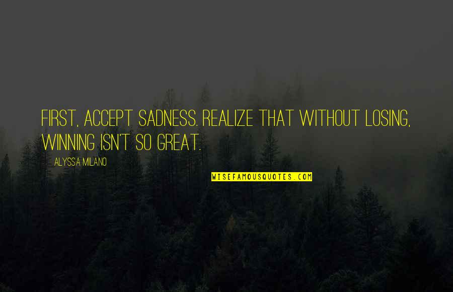 Great Sadness Quotes By Alyssa Milano: First, accept sadness. Realize that without losing, winning