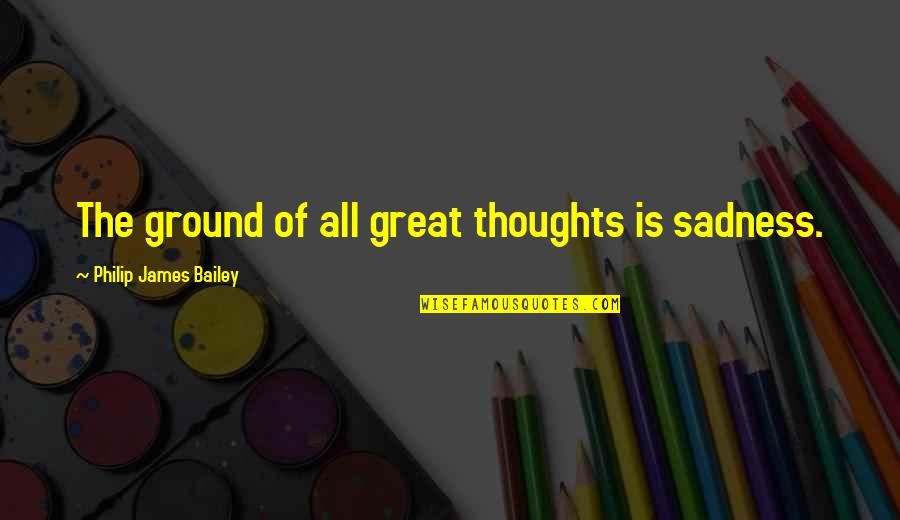 Great Sadness Quotes By Philip James Bailey: The ground of all great thoughts is sadness.