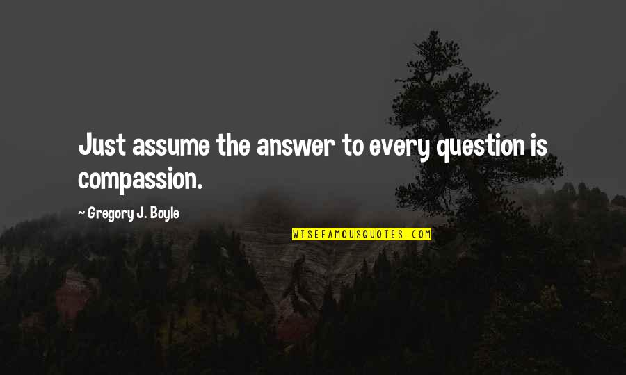 Great Sages Quotes By Gregory J. Boyle: Just assume the answer to every question is