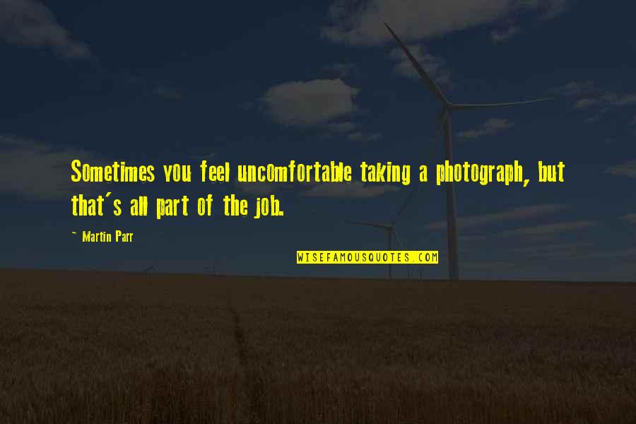 Great Saucy Quotes By Martin Parr: Sometimes you feel uncomfortable taking a photograph, but