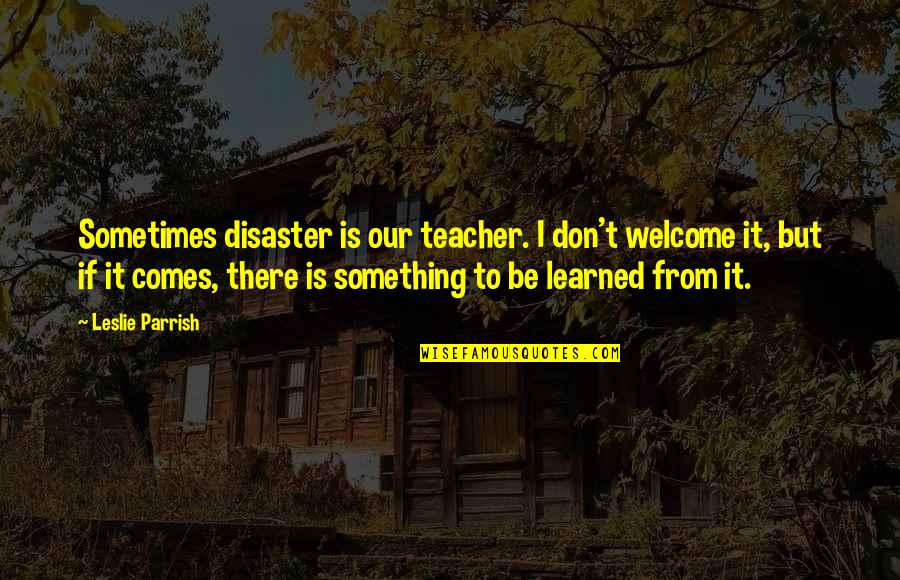 Great Scenery Quotes By Leslie Parrish: Sometimes disaster is our teacher. I don't welcome Great Scenery Quotes By Leslie Parrish: Sometimes disaster is our teacher. I don't welcome