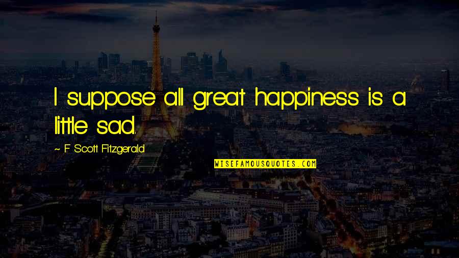 Great Scott Quotes By F Scott Fitzgerald: I suppose all great happiness is a little