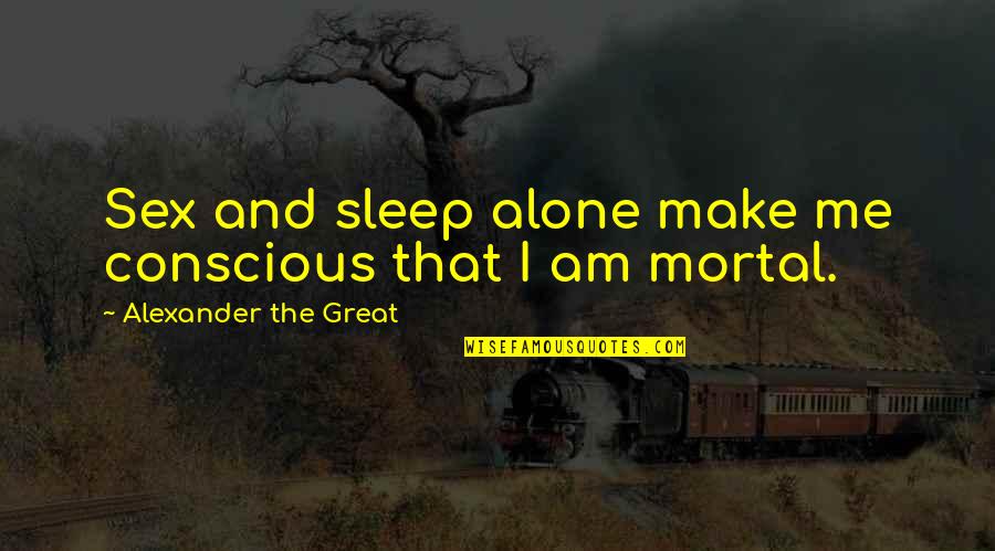 Great Sex Quotes By Alexander The Great: Sex and sleep alone make me conscious that