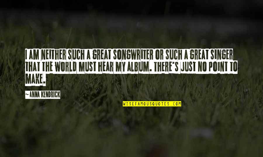Great Singer Quotes By Anna Kendrick: I am neither such a great songwriter or Great Singer Quotes By Anna Kendrick: I am neither such a great songwriter or