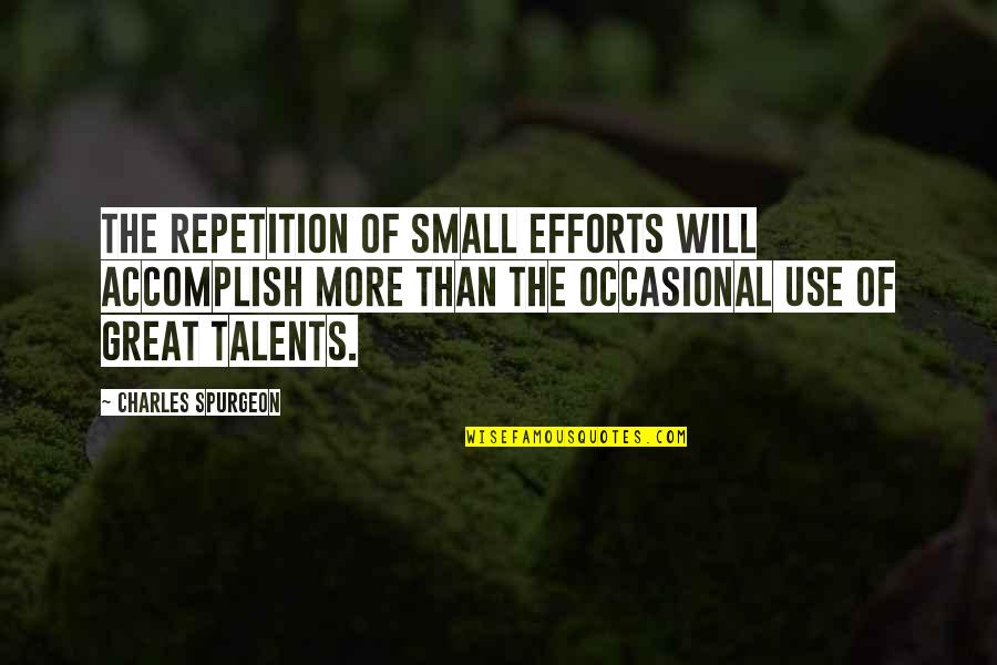 Great Small Quotes By Charles Spurgeon: The repetition of small efforts will accomplish more Great Small Quotes By Charles Spurgeon: The repetition of small efforts will accomplish more