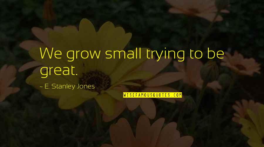 Great Small Quotes By E. Stanley Jones: We grow small trying to be great. Great Small Quotes By E. Stanley Jones: We grow small trying to be great.