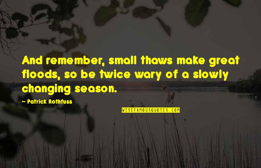 Great Small Quotes By Patrick Rothfuss: And remember, small thaws make great floods, so Great Small Quotes By Patrick Rothfuss: And remember, small thaws make great floods, so