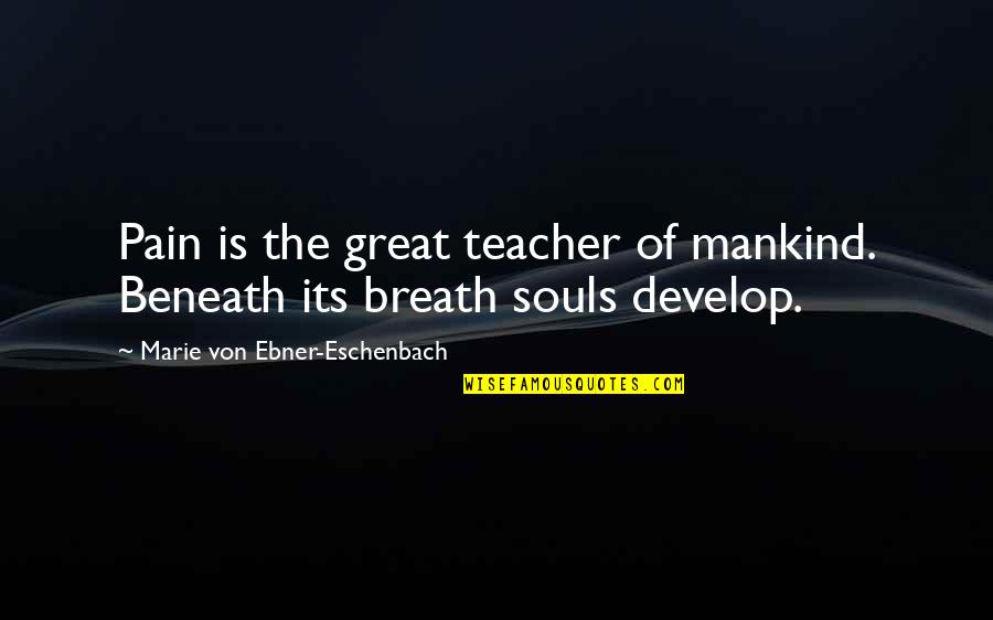 Great Souls Quotes By Marie Von Ebner-Eschenbach: Pain is the great teacher of mankind. Beneath