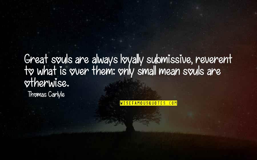 Great Souls Quotes By Thomas Carlyle: Great souls are always loyally submissive, reverent to