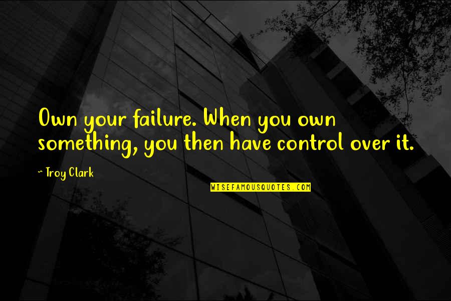 Great Success Quotes By Troy Clark: Own your failure. When you own something, you