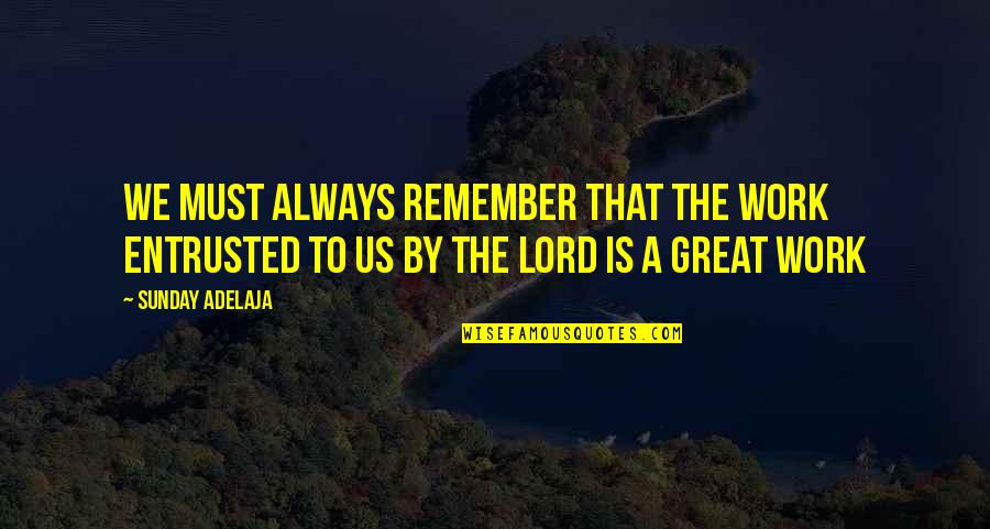 Great Sunday Quotes By Sunday Adelaja: We must always remember that the work entrusted