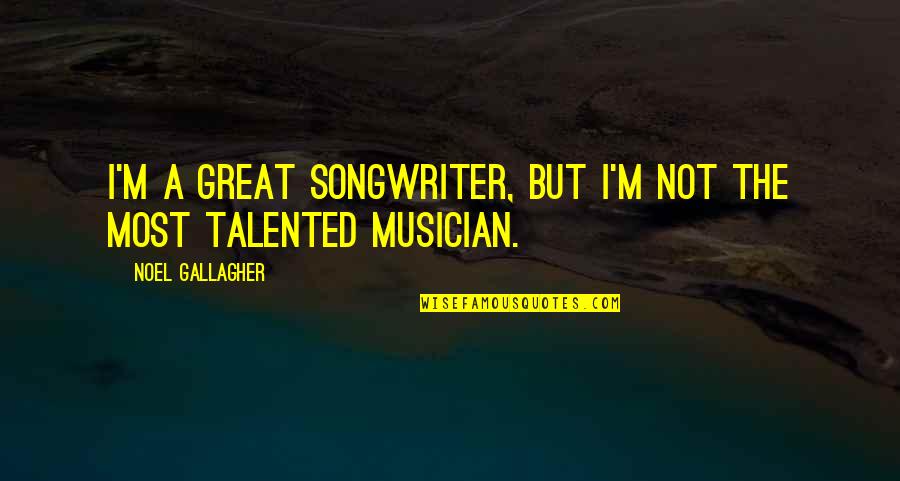 Great Talented Quotes By Noel Gallagher: I'm a great songwriter, but I'm not the